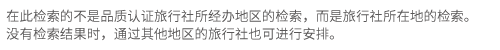 在此检索的不是品质认证旅行社所经办地区的检索，而是旅行社所在地的检索。没有检索结果时，通过其他地区的旅行社也可进行安排。
