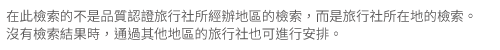 在此檢索的不是品質認證旅行社所經辦地區的檢索，而是旅行社所在地的檢索。沒有檢索結果時，通過其他地區的旅行社也可進行安排。